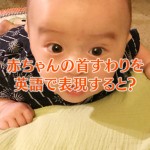 赤ちゃんの首すわりを英語で言うと？